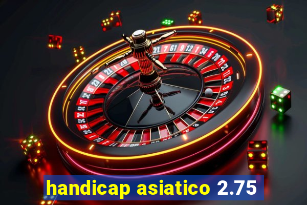 handicap asiatico 2.75